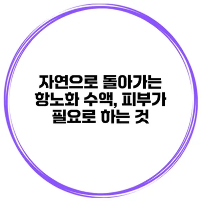 자연으로 돌아가는 항노화 수액, 피부가 필요로 하는 것
