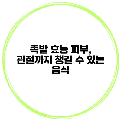 족발 효능 피부, 관절까지 챙길 수 있는 음식