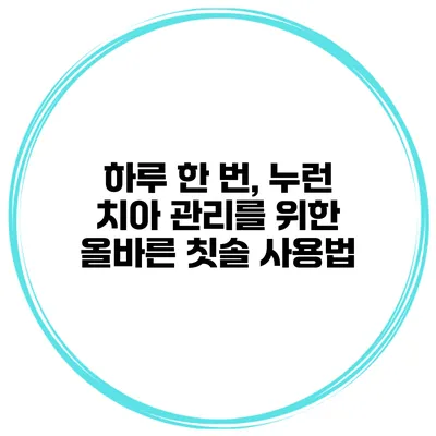 하루 한 번, 누런 치아 관리를 위한 올바른 칫솔 사용법
