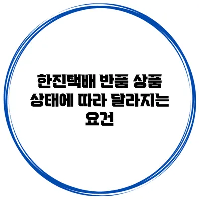 한진택배 반품: 상품 상태에 따라 달라지는 요건