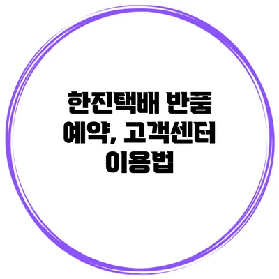 한진택배 반품 예약, 고객센터 이용법