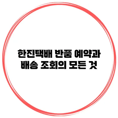 한진택배 반품 예약과 배송 조회의 모든 것