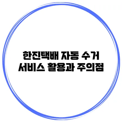 한진택배 자동 수거 서비스 활용과 주의점