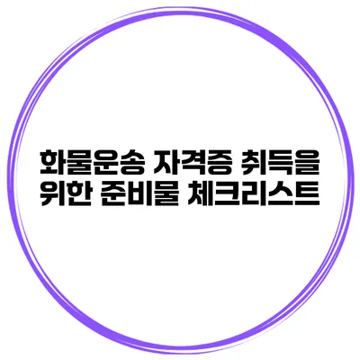 화물운송 자격증 취득을 위한 준비물 체크리스트
