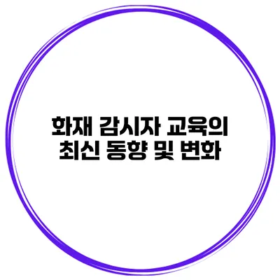 화재 감시자 교육의 최신 동향 및 변화