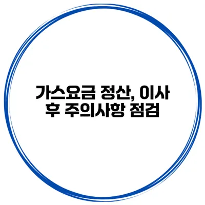 가스요금 정산, 이사 후 주의사항 점검
