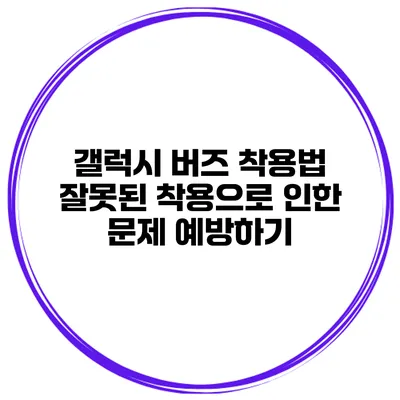 갤럭시 버즈 착용법 잘못된 착용으로 인한 문제 예방하기