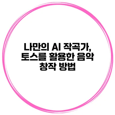 나만의 AI 작곡가, 토스를 활용한 음악 창작 방법