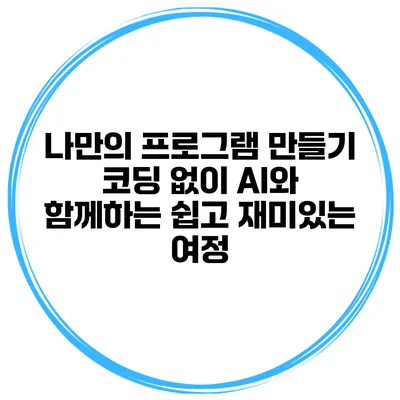 나만의 프로그램 만들기: 코딩 없이 AI와 함께하는 쉽고 재미있는 여정