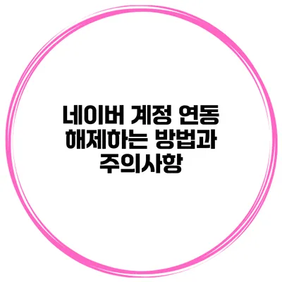 네이버 계정 연동 해제하는 방법과 주의사항
