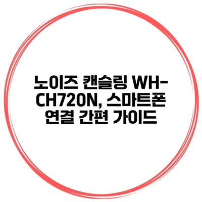노이즈 캔슬링 WH-CH720N, 스마트폰 연결 간편 가이드
