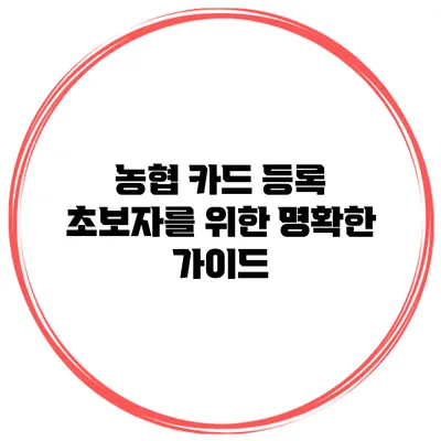 농협 카드 등록 초보자를 위한 명확한 가이드