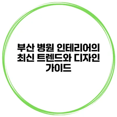 부산 병원 인테리어의 최신 트렌드와 디자인 가이드