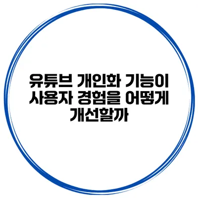 유튜브 개인화 기능이 사용자 경험을 어떻게 개선할까?