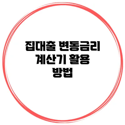 집대출 변동금리 계산기 활용 방법