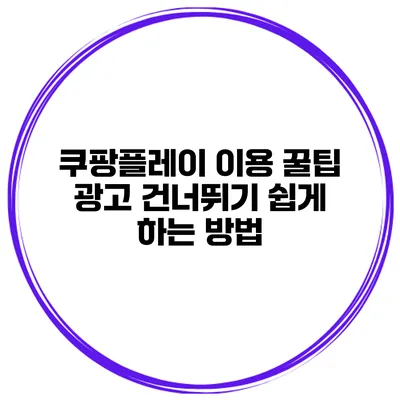 쿠팡플레이 이용 꿀팁: 광고 건너뛰기 쉽게 하는 방법