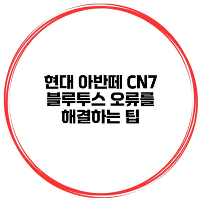 현대 아반떼 CN7 블루투스 오류를 해결하는 팁